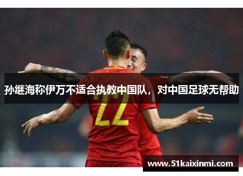 孙继海称伊万不适合执教中国队，对中国足球无帮助