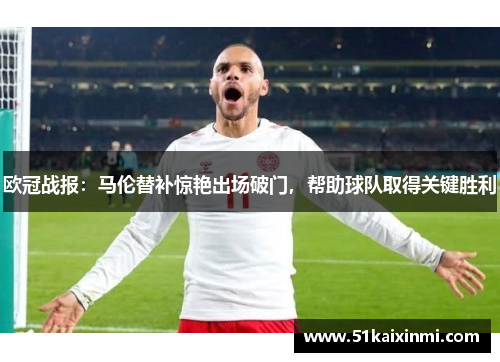 欧冠战报：马伦替补惊艳出场破门，帮助球队取得关键胜利