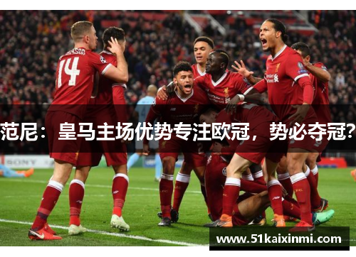 范尼：皇马主场优势专注欧冠，势必夺冠？