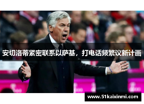 安切洛蒂紧密联系以萨基，打电话频繁议新计画