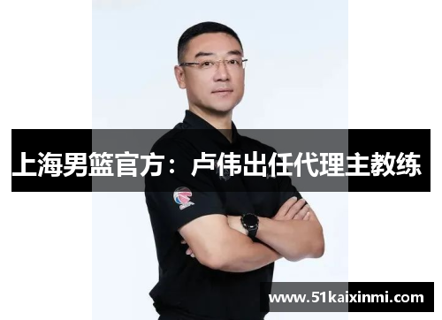 上海男篮官方：卢伟出任代理主教练 